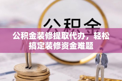 渝中公积金装修提取代办，轻松搞定装修资金难题