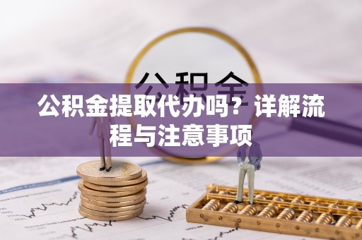 渝中公积金提取代办吗？详解流程与注意事项