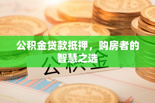 渝中公积金贷款抵押，购房者的智慧之选