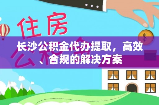 渝中长沙公积金代办提取，高效、合规的解决方案