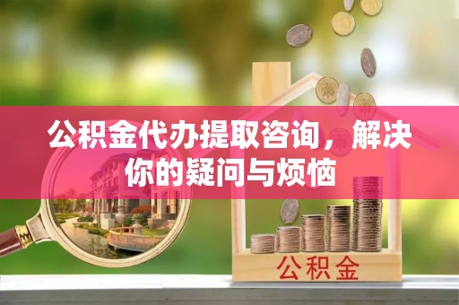 渝中公积金代办提取咨询，解决你的疑问与烦恼