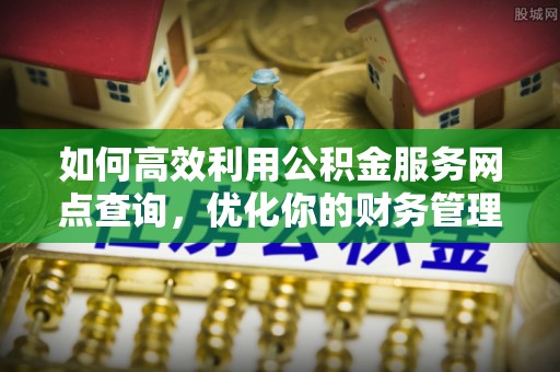 渝中如何高效利用公积金服务网点查询，优化你的财务管理