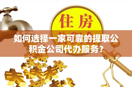 渝中如何选择一家可靠的提取公积金公司代办服务？