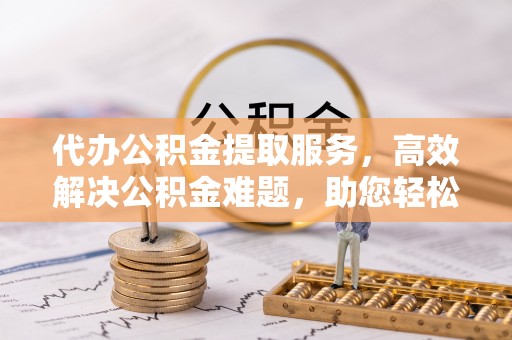 渝中代办公积金提取服务，高效解决公积金难题，助您轻松提取公积金