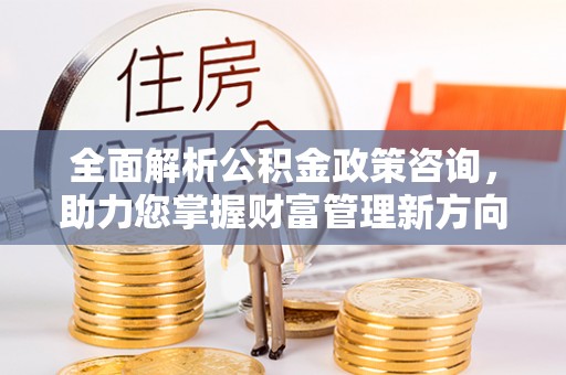 渝中全面解析公积金政策咨询，助力您掌握财富管理新方向