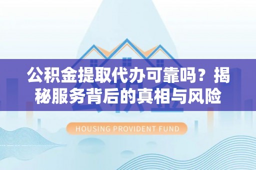 渝中公积金提取代办可靠吗？揭秘服务背后的真相与风险