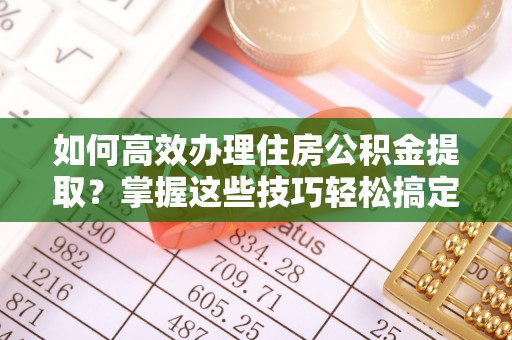 渝中如何高效办理住房公积金提取？掌握这些技巧轻松搞定