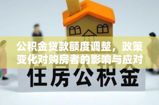 渝中公积金贷款额度调整，政策变化对购房者的影响与应对策略