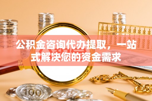 渝中公积金咨询代办提取，一站式解决您的资金需求