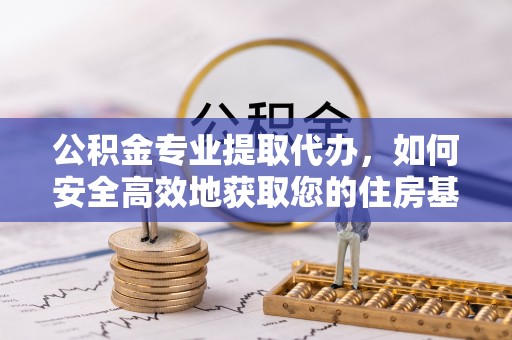 渝中公积金专业提取代办，如何安全高效地获取您的住房基金