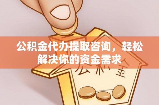 渝中公积金代办提取咨询，轻松解决你的资金需求