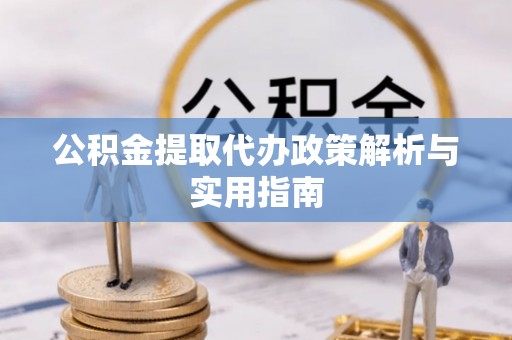 渝中公积金提取代办政策解析与实用指南