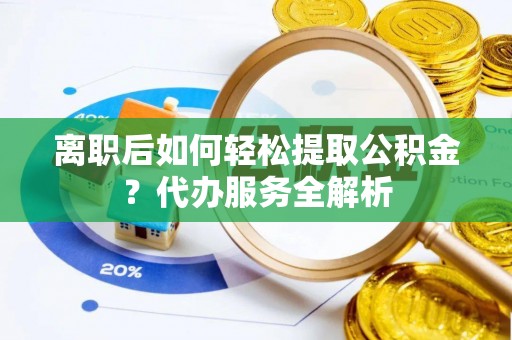 渝中离职后如何轻松提取公积金？代办服务全解析