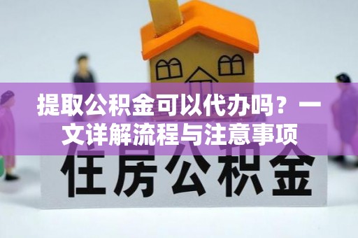 渝中提取公积金可以代办吗？一文详解流程与注意事项