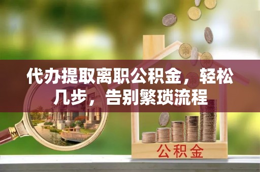 渝中代办提取离职公积金，轻松几步，告别繁琐流程