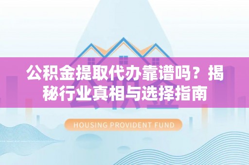 渝中公积金提取代办靠谱吗？揭秘行业真相与选择指南