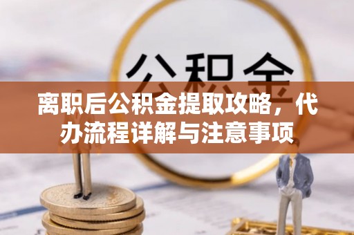 渝中离职后公积金提取攻略，代办流程详解与注意事项