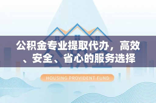 渝中公积金专业提取代办，高效、安全、省心的服务选择