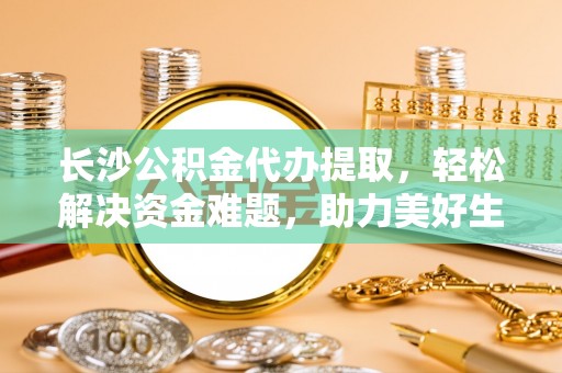 渝中长沙公积金代办提取，轻松解决资金难题，助力美好生活