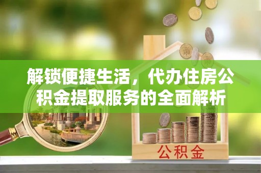 渝中解锁便捷生活，代办住房公积金提取服务的全面解析
