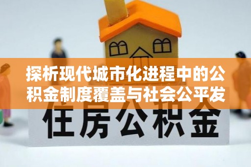 渝中探析现代城市化进程中的公积金制度覆盖与社会公平发展