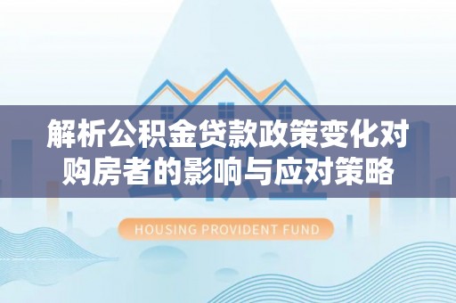 渝中解析公积金贷款政策变化对购房者的影响与应对策略