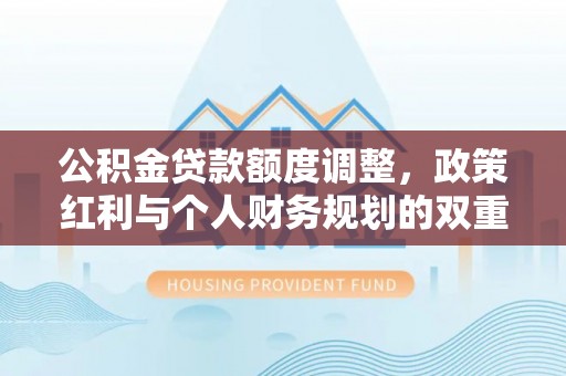 渝中公积金贷款额度调整，政策红利与个人财务规划的双重考量