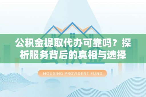 渝中公积金提取代办可靠吗？探析服务背后的真相与选择