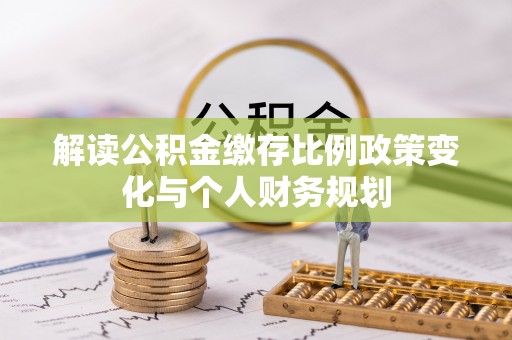 渝中解读公积金缴存比例政策变化与个人财务规划