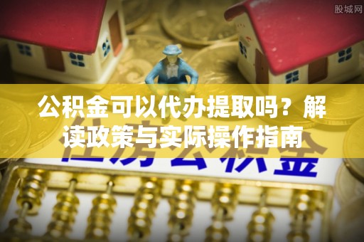 渝中公积金可以代办提取吗？解读政策与实际操作指南