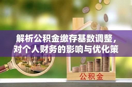 渝中解析公积金缴存基数调整，对个人财务的影响与优化策略