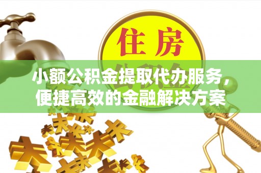 渝中小额公积金提取代办服务，便捷高效的金融解决方案