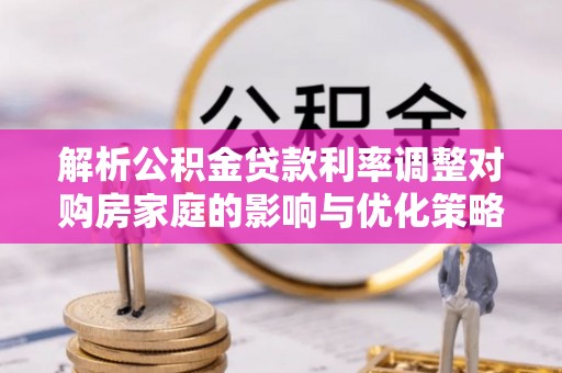 渝中解析公积金贷款利率调整对购房家庭的影响与优化策略