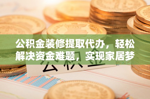 渝中公积金装修提取代办，轻松解决资金难题，实现家居梦想