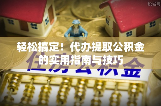 渝中轻松搞定！代办提取公积金的实用指南与技巧