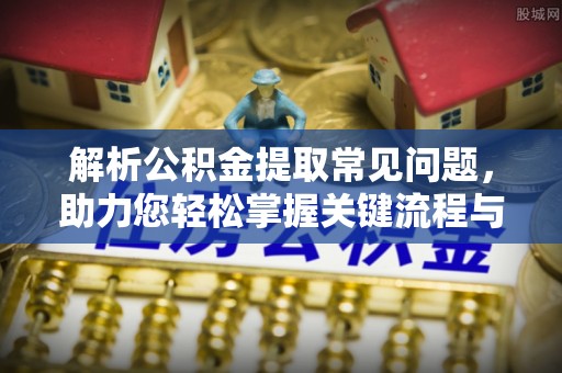 渝中解析公积金提取常见问题，助力您轻松掌握关键流程与技巧