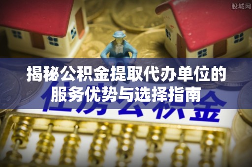 渝中揭秘公积金提取代办单位的服务优势与选择指南