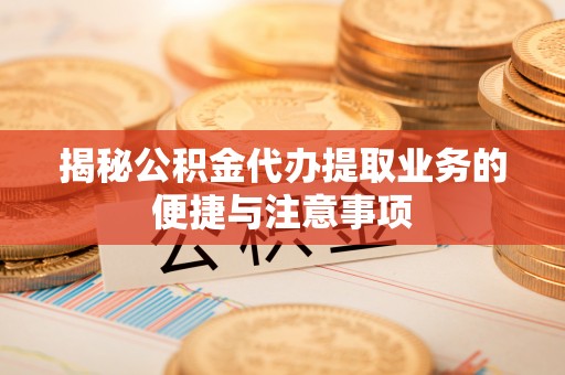 渝中揭秘公积金代办提取业务的便捷与注意事项