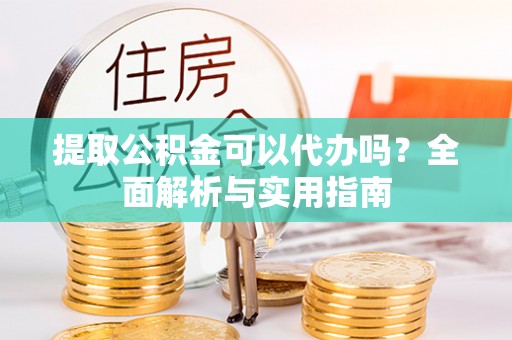 渝中提取公积金可以代办吗？全面解析与实用指南