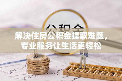 渝中解决住房公积金提取难题，专业服务让生活更轻松
