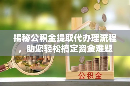 渝中揭秘公积金提取代办理流程，助您轻松搞定资金难题