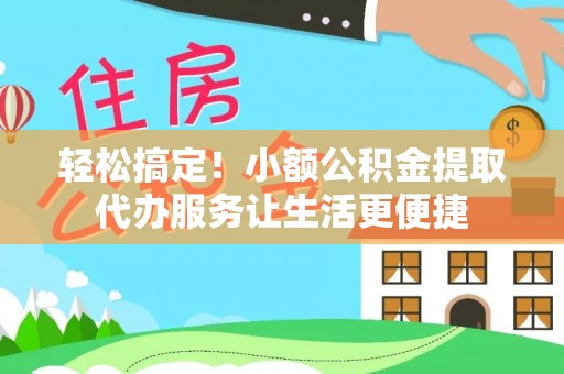渝中轻松搞定！小额公积金提取代办服务让生活更便捷