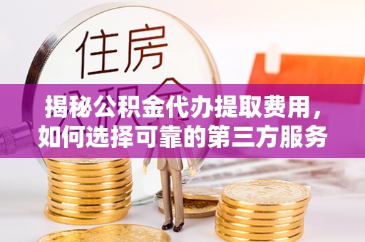 渝中揭秘公积金代办提取费用，如何选择可靠的第三方服务