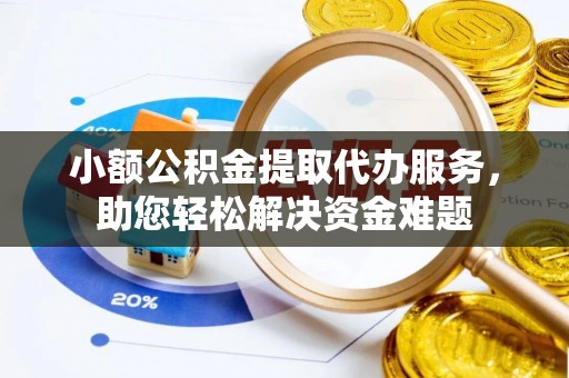 渝中小额公积金提取代办服务，助您轻松解决资金难题