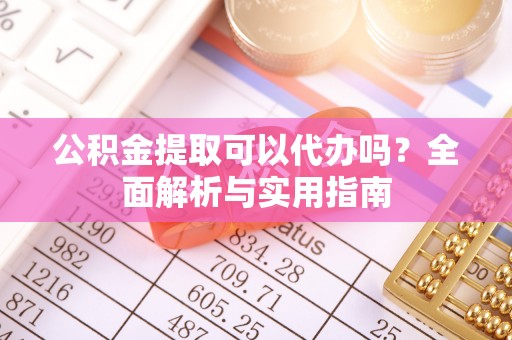 渝中公积金提取可以代办吗？全面解析与实用指南