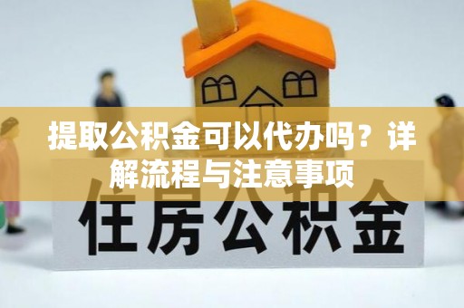 渝中提取公积金可以代办吗？详解流程与注意事项
