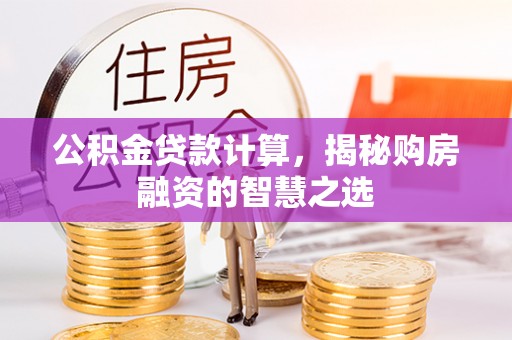 渝中公积金贷款计算，揭秘购房融资的智慧之选