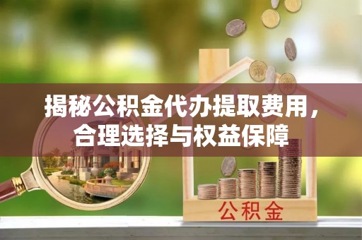 渝中揭秘公积金代办提取费用，合理选择与权益保障