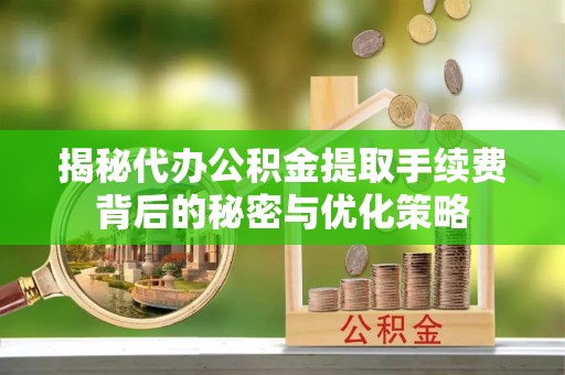 渝中揭秘代办公积金提取手续费背后的秘密与优化策略