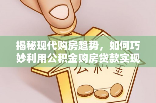 渝中揭秘现代购房趋势，如何巧妙利用公积金购房贷款实现置业梦想